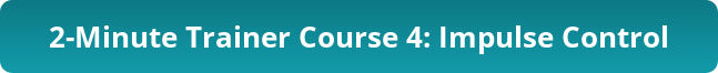 I need 2-Minute Trainer Course 4: Impulse Control!